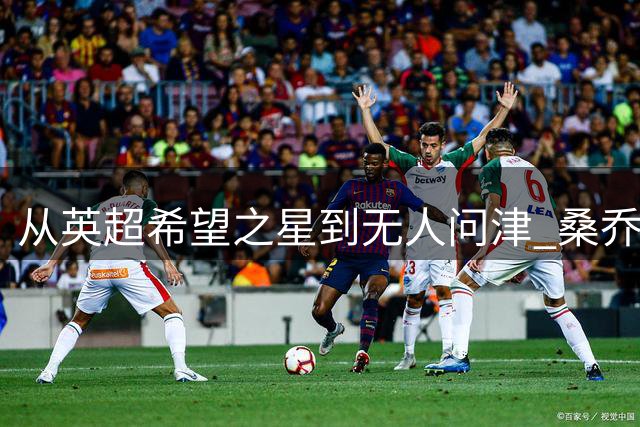 从英超希望之星到无人问津 桑乔跌落神坛的三大致命错误